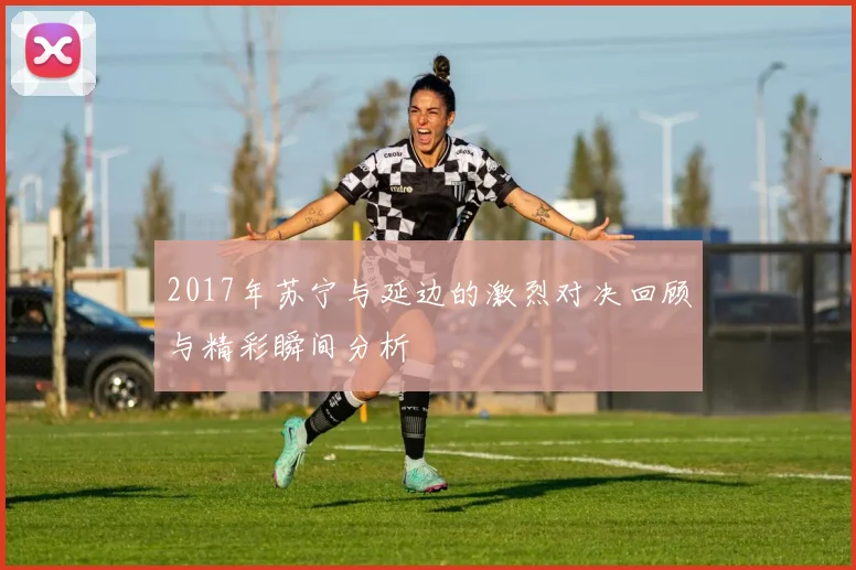 2017年苏宁与延边的激烈对决回顾与精彩瞬间分析
