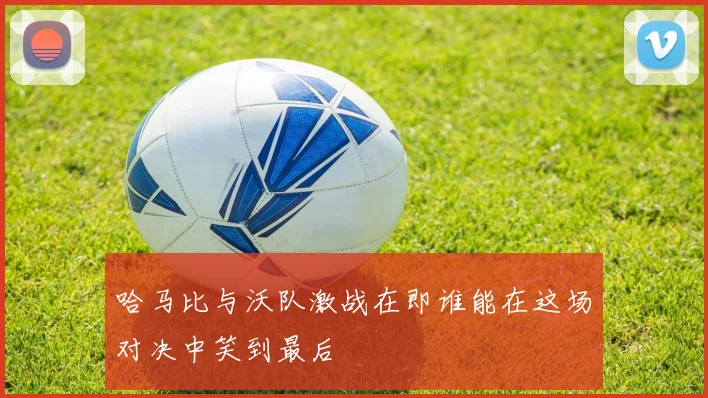 哈马比与沃队激战在即谁能在这场对决中笑到最后