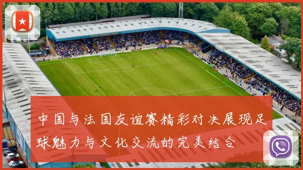 中国与法国友谊赛精彩对决展现足球魅力与文化交流的完美结合
