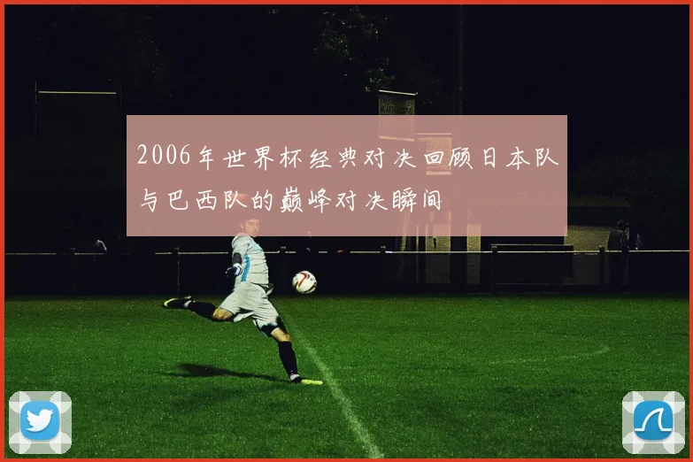 2006年世界杯经典对决回顾日本队与巴西队的巅峰对决瞬间