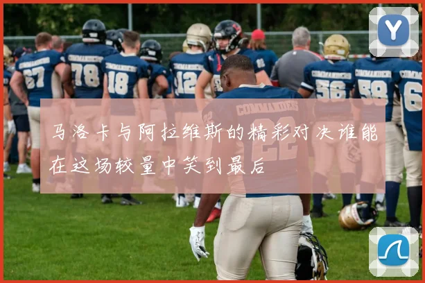 马洛卡与阿拉维斯的精彩对决谁能在这场较量中笑到最后