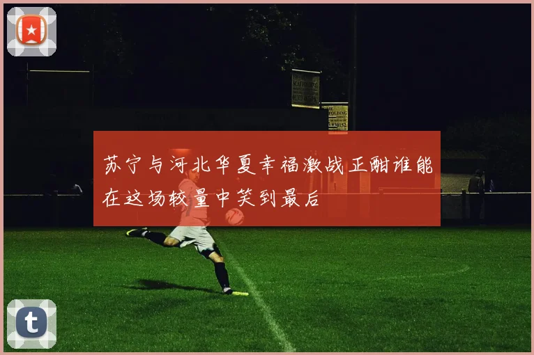 苏宁与河北华夏幸福激战正酣谁能在这场较量中笑到最后