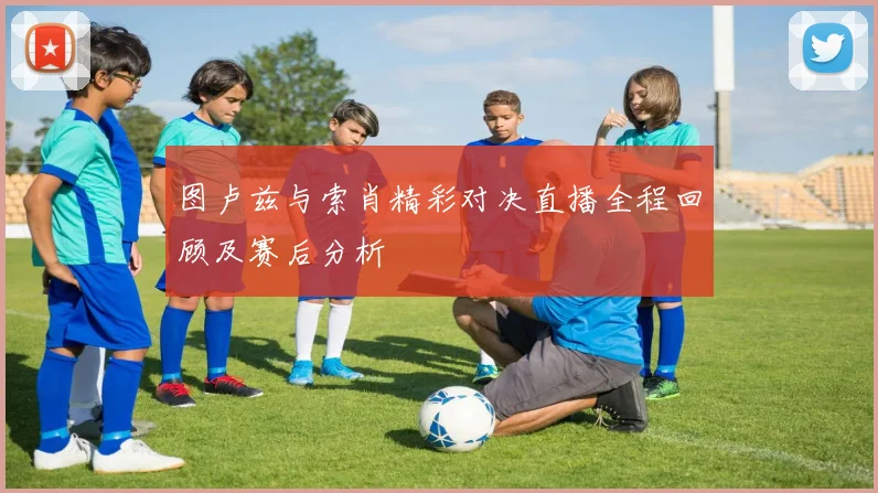 图卢兹与索肖精彩对决直播全程回顾及赛后分析