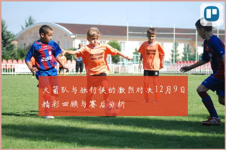 火箭队与独行侠的激烈对决12月9日精彩回顾与赛后分析