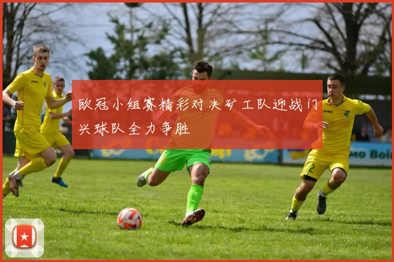 欧冠小组赛精彩对决矿工队迎战门兴球队全力争胜