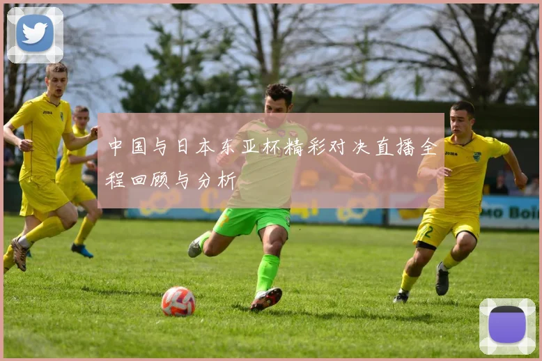 中国与日本东亚杯精彩对决直播全程回顾与分析
