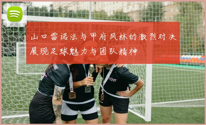 山口雷诺法与甲府风林的激烈对决展现足球魅力与团队精神