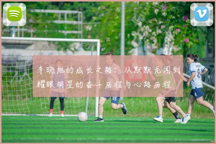 李晓旭的成长之路：从默默无闻到耀眼明星的奋斗历程与心路历程