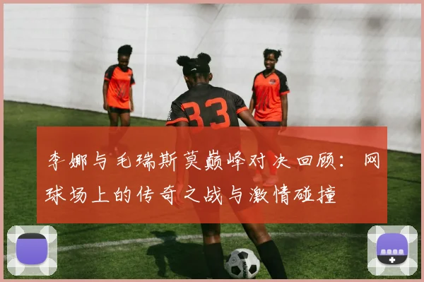 李娜与毛瑞斯莫巅峰对决回顾：网球场上的传奇之战与激情碰撞