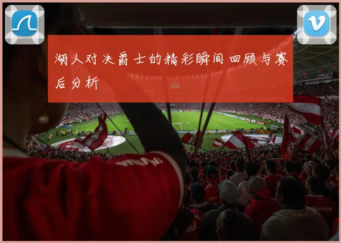 湖人对决爵士的精彩瞬间回顾与赛后分析
