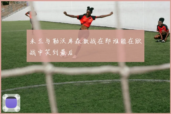 米兰与勒沃库森激战在即谁能在欧战中笑到最后