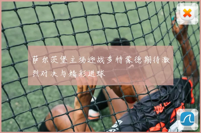 萨尔茨堡主场迎战多特蒙德期待激烈对决与精彩进球