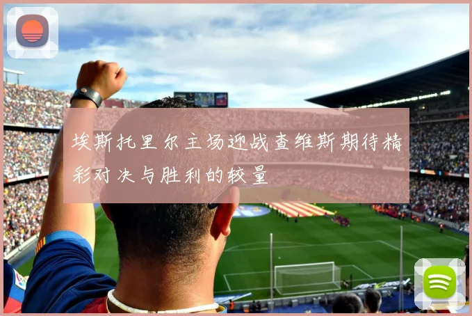 埃斯托里尔主场迎战查维斯期待精彩对决与胜利的较量