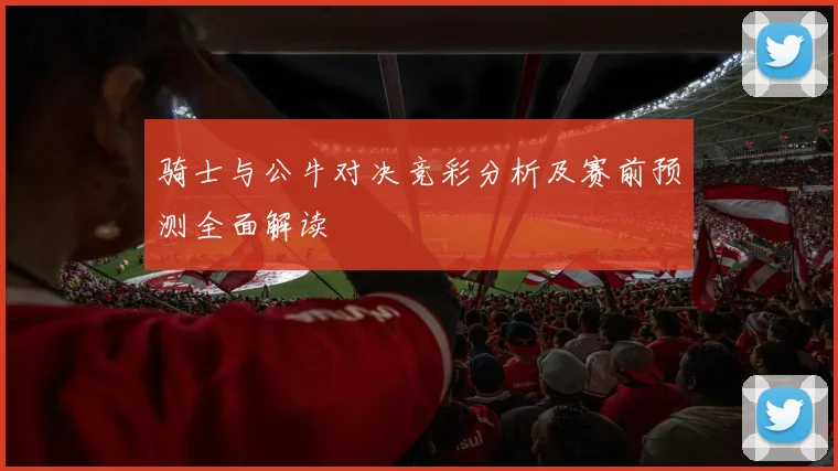 骑士与公牛对决竞彩分析及赛前预测全面解读