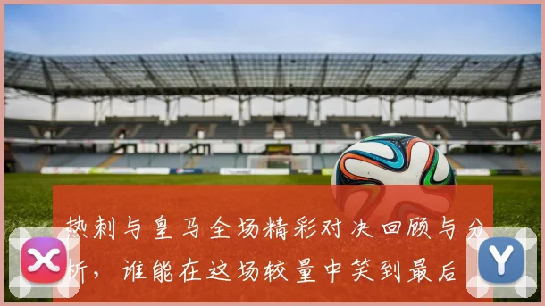 热刺与皇马全场精彩对决回顾与分析，谁能在这场较量中笑到最后