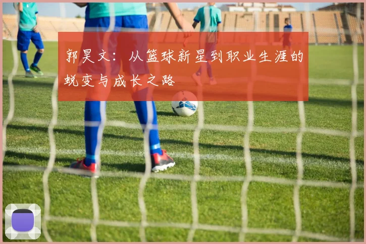 郭昊文：从篮球新星到职业生涯的蜕变与成长之路